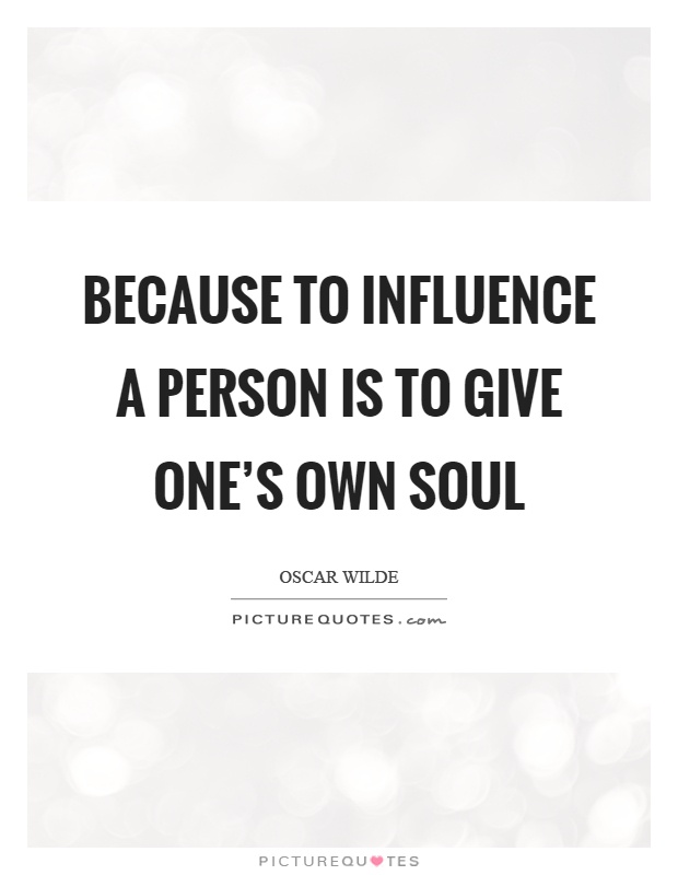Because to influence a person is to give one's own soul Picture Quote #1