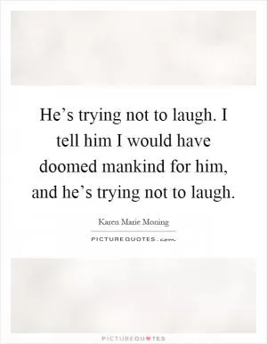 He’s trying not to laugh. I tell him I would have doomed mankind for him, and he’s trying not to laugh Picture Quote #1