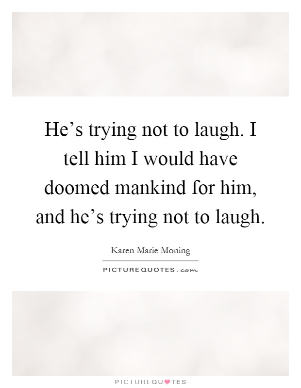 He's trying not to laugh. I tell him I would have doomed mankind for him, and he's trying not to laugh Picture Quote #1