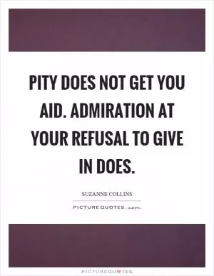 Pity does not get you aid. Admiration at your refusal to give in does Picture Quote #1