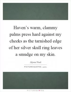Haven’s warm, clammy palms press hard against my cheeks as the tarnished edge of her silver skull ring leaves a smudge on my skin Picture Quote #1