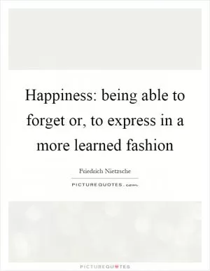 Happiness: being able to forget or, to express in a more learned fashion Picture Quote #1