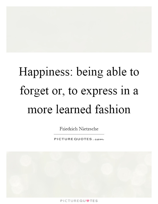 Happiness: being able to forget or, to express in a more learned fashion Picture Quote #1