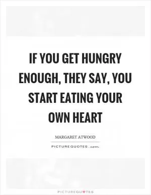 If you get hungry enough, they say, you start eating your own heart Picture Quote #1