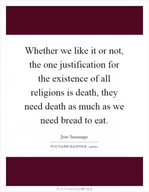 Whether we like it or not, the one justification for the existence of all religions is death, they need death as much as we need bread to eat Picture Quote #1