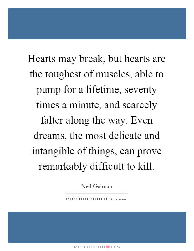Hearts may break, but hearts are the toughest of muscles, able to pump for a lifetime, seventy times a minute, and scarcely falter along the way. Even dreams, the most delicate and intangible of things, can prove remarkably difficult to kill Picture Quote #1