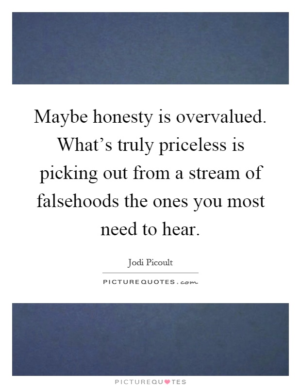 Maybe honesty is overvalued. What's truly priceless is picking out from a stream of falsehoods the ones you most need to hear Picture Quote #1