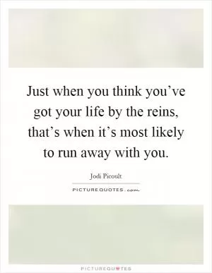 Just when you think you’ve got your life by the reins, that’s when it’s most likely to run away with you Picture Quote #1