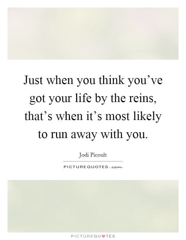 Just when you think you've got your life by the reins, that's when it's most likely to run away with you Picture Quote #1
