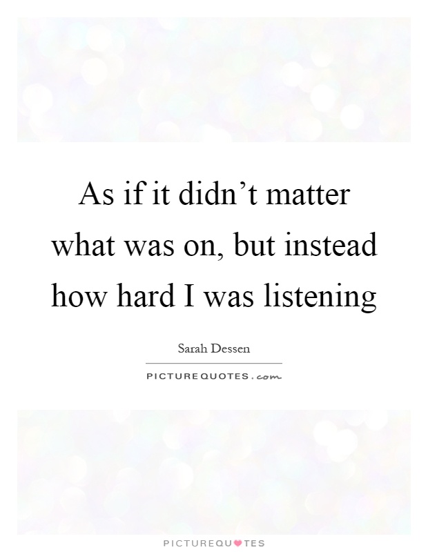 As if it didn't matter what was on, but instead how hard I was listening Picture Quote #1