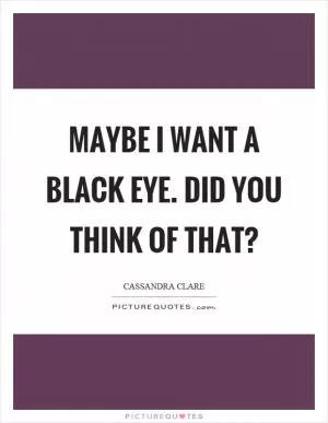 Maybe I want a black eye. Did you think of that? Picture Quote #1