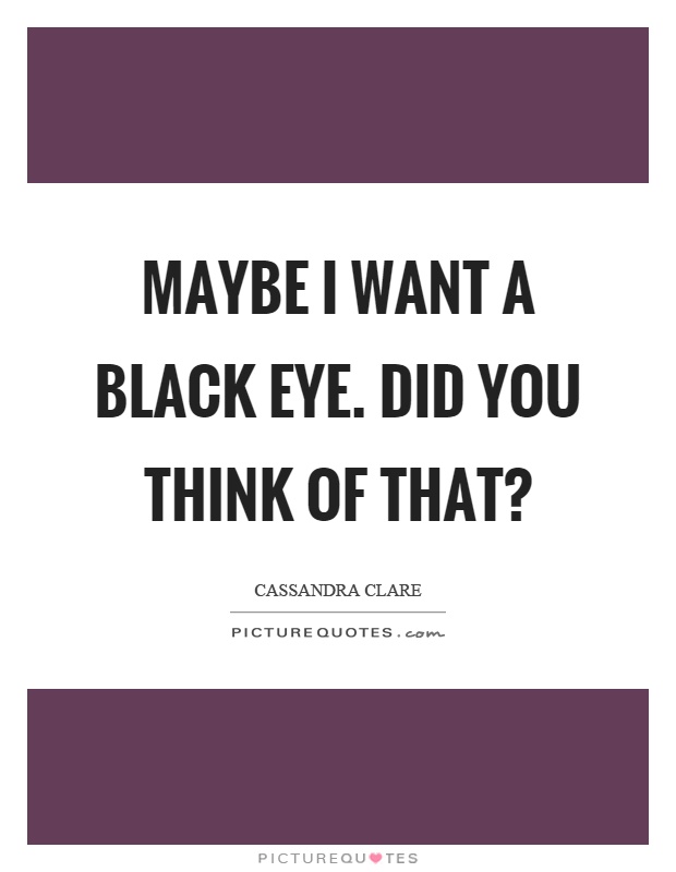 Maybe I want a black eye. Did you think of that? Picture Quote #1