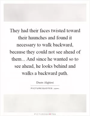 They had their faces twisted toward their haunches and found it necessary to walk backward, because they could not see ahead of them... And since he wanted so to see ahead, he looks behind and walks a backward path Picture Quote #1