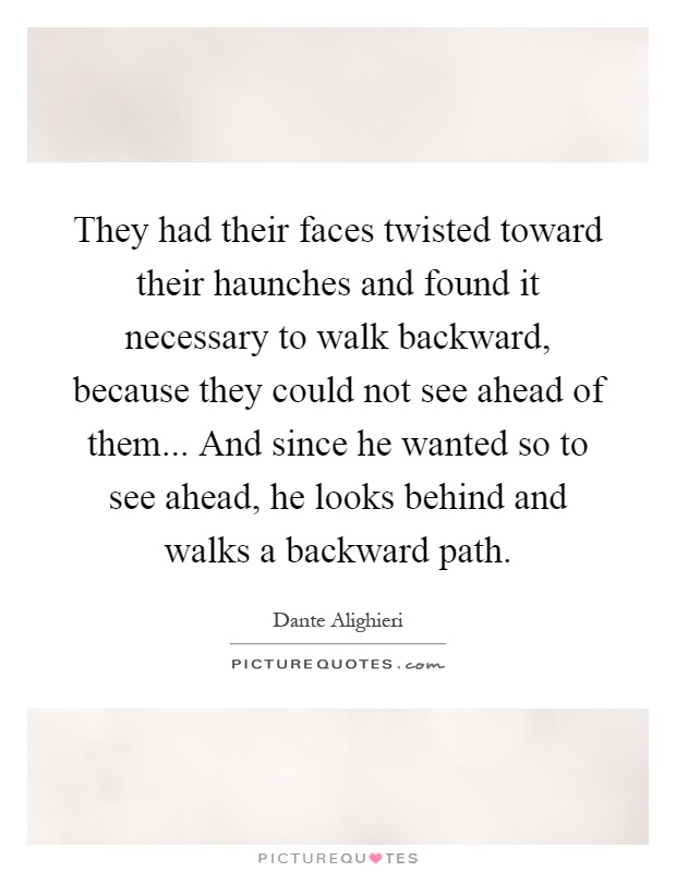 They had their faces twisted toward their haunches and found it necessary to walk backward, because they could not see ahead of them... And since he wanted so to see ahead, he looks behind and walks a backward path Picture Quote #1
