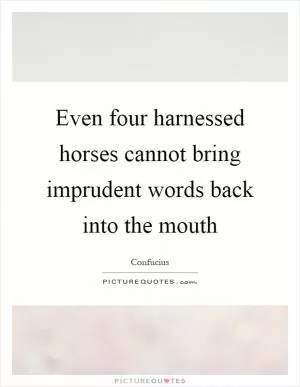 Even four harnessed horses cannot bring imprudent words back into the mouth Picture Quote #1