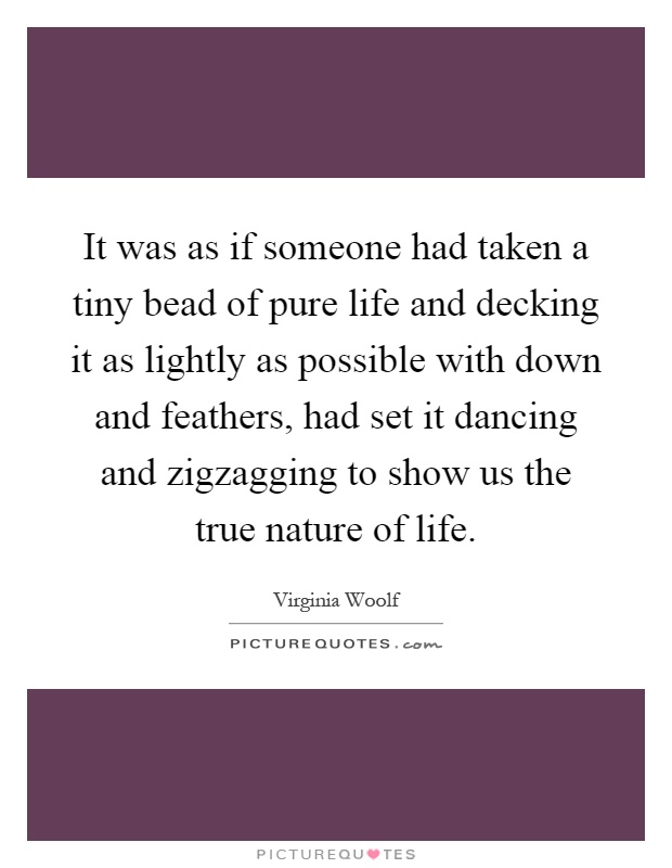 It was as if someone had taken a tiny bead of pure life and decking it as lightly as possible with down and feathers, had set it dancing and zigzagging to show us the true nature of life Picture Quote #1
