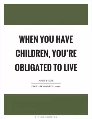 When you have children, you’re obligated to live Picture Quote #1