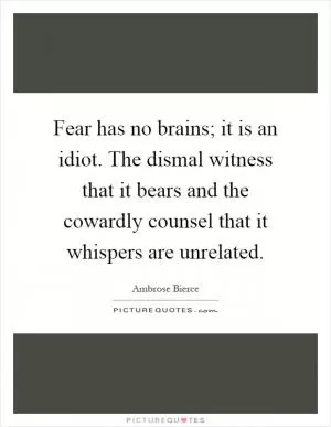 Fear has no brains; it is an idiot. The dismal witness that it bears and the cowardly counsel that it whispers are unrelated Picture Quote #1