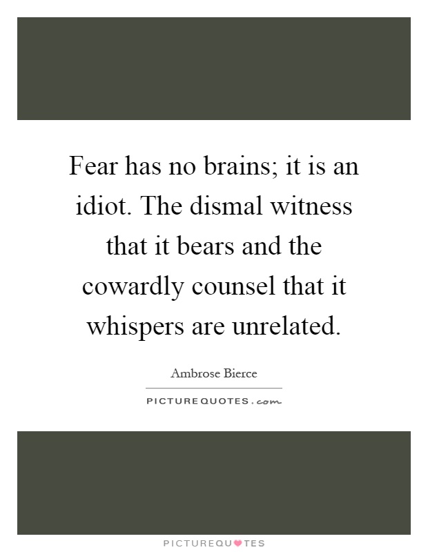 Fear has no brains; it is an idiot. The dismal witness that it bears and the cowardly counsel that it whispers are unrelated Picture Quote #1