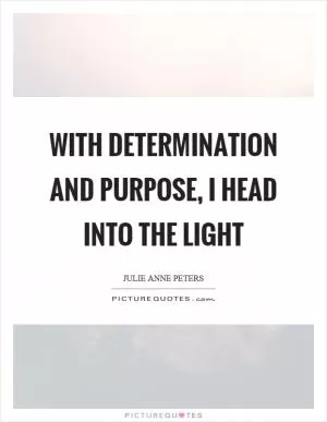 With determination and purpose, I head into the light Picture Quote #1
