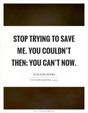 Stop trying to save me. You couldn’t then; you can’t now Picture Quote #1