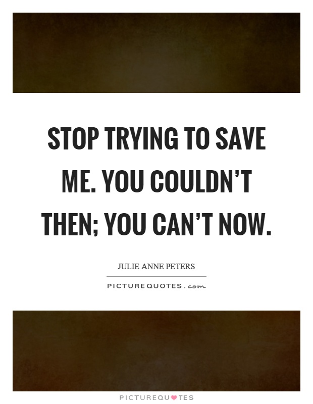 Stop trying to save me. You couldn't then; you can't now Picture Quote #1
