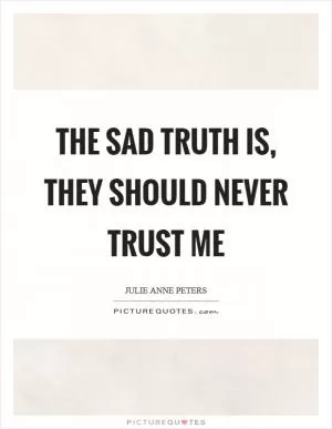 The sad truth is, they should never trust me Picture Quote #1