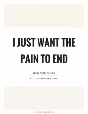 I just want the pain to end Picture Quote #1