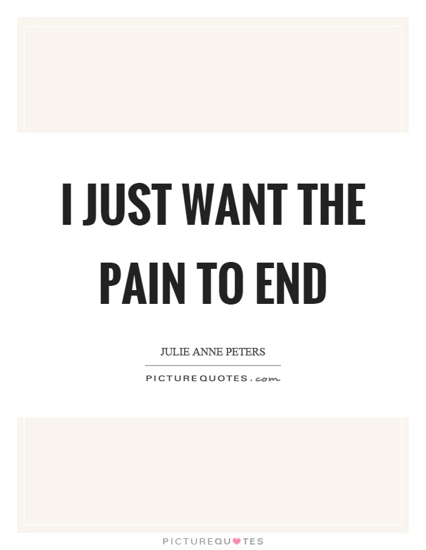 I just want the pain to end Picture Quote #1