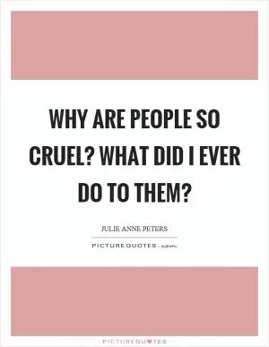 Why are people so cruel? What did I ever do to them? Picture Quote #1