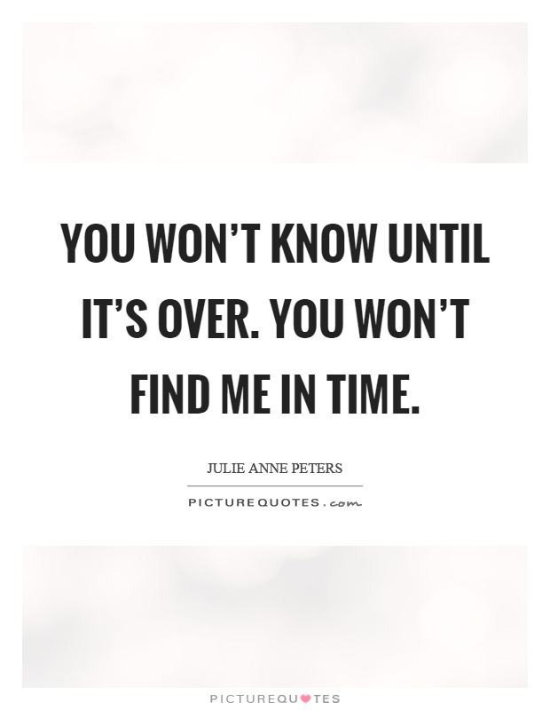 You won't know until it's over. You won't find me in time Picture Quote #1