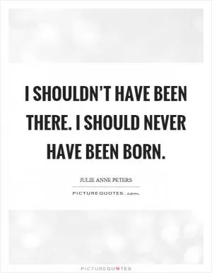 I shouldn’t have been there. I should never have been born Picture Quote #1
