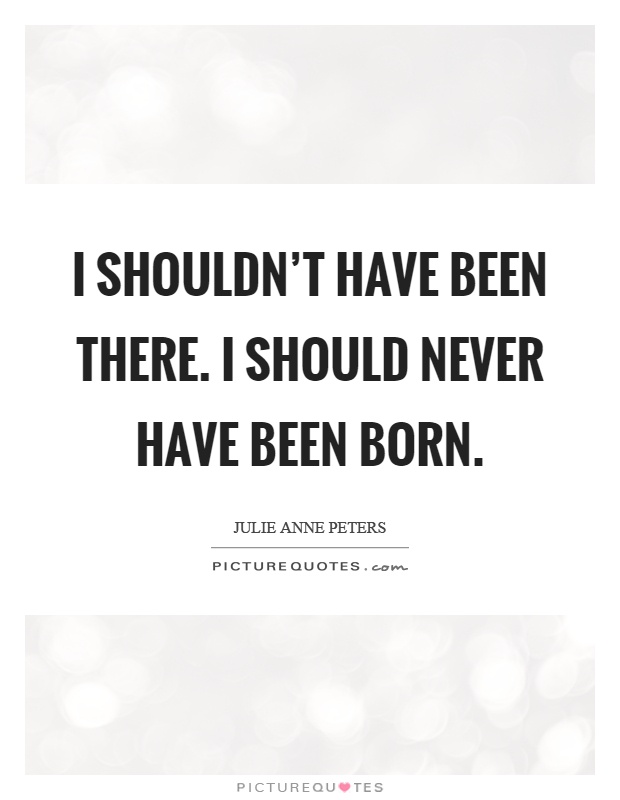 I shouldn't have been there. I should never have been born Picture Quote #1