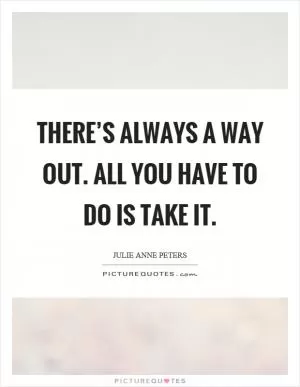 There’s always a way out. All you have to do is take it Picture Quote #1
