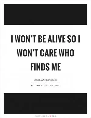 I won’t be alive so I won’t care who finds me Picture Quote #1