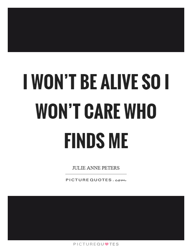 I won't be alive so I won't care who finds me Picture Quote #1