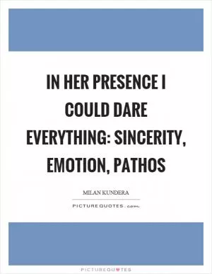 In her presence I could dare everything: sincerity, emotion, pathos Picture Quote #1