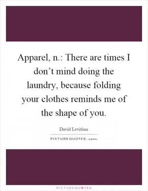 Apparel, n.: There are times I don’t mind doing the laundry, because folding your clothes reminds me of the shape of you Picture Quote #1