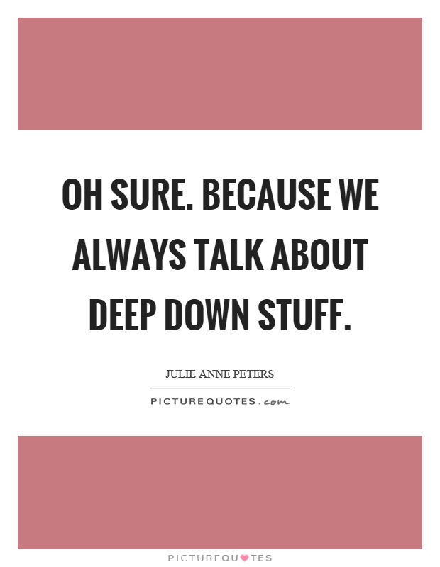 Oh sure. Because we always talk about deep down stuff Picture Quote #1