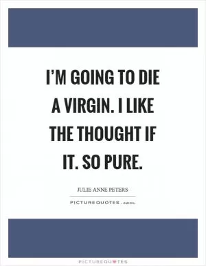 I’m going to die a virgin. I like the thought if it. So pure Picture Quote #1