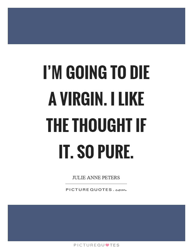 I'm going to die a virgin. I like the thought if it. So pure Picture Quote #1