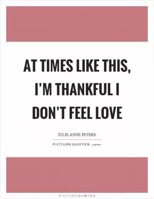 At times like this, I’m thankful I don’t feel love Picture Quote #1