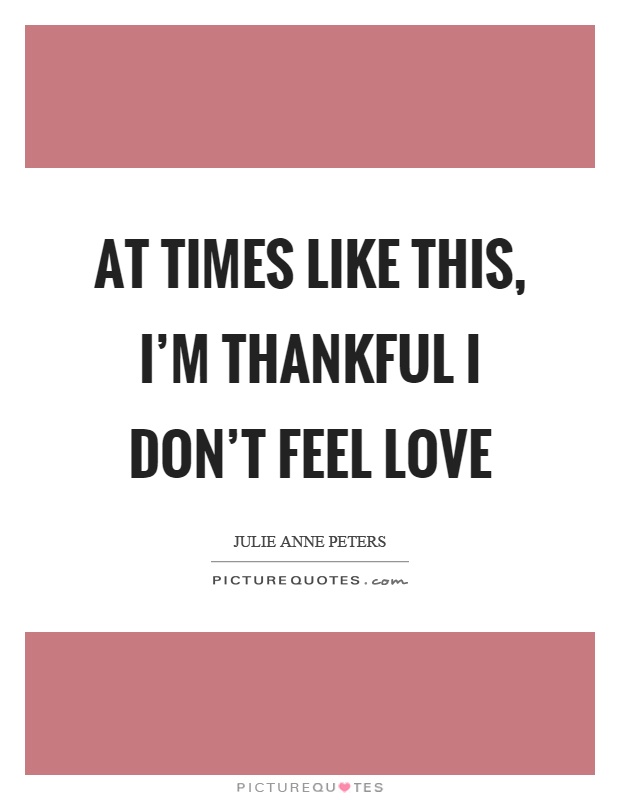 At times like this, I'm thankful I don't feel love Picture Quote #1