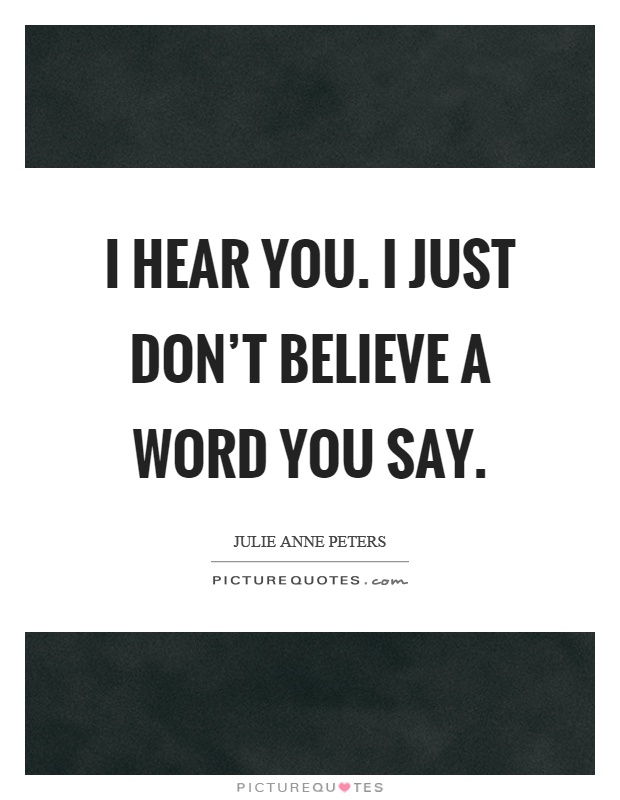 I hear you. I just don't believe a word you say Picture Quote #1