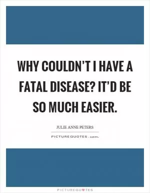 Why couldn’t I have a fatal disease? It’d be so much easier Picture Quote #1