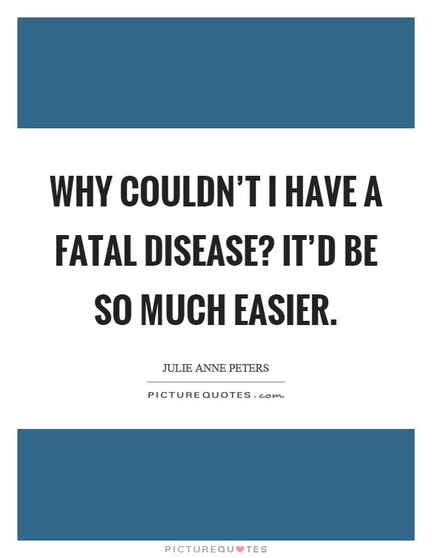 Why couldn't I have a fatal disease? It'd be so much easier Picture Quote #1