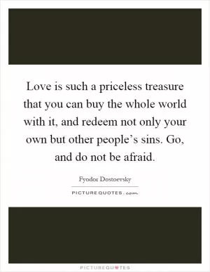 Love is such a priceless treasure that you can buy the whole world with it, and redeem not only your own but other people’s sins. Go, and do not be afraid Picture Quote #1