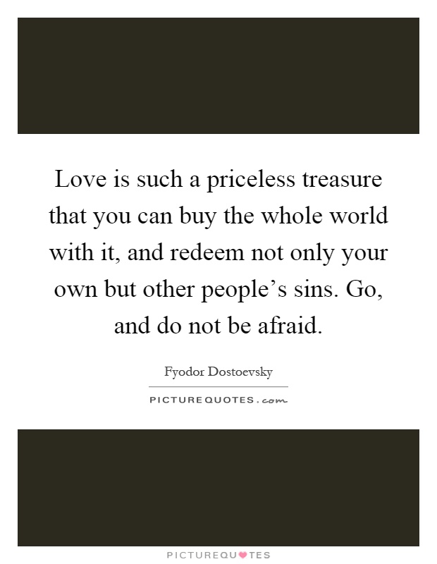 Love is such a priceless treasure that you can buy the whole world with it, and redeem not only your own but other people's sins. Go, and do not be afraid Picture Quote #1
