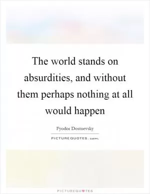The world stands on absurdities, and without them perhaps nothing at all would happen Picture Quote #1