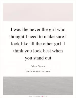 I was the never the girl who thought I need to make sure I look like all the other girl. I think you look best when you stand out Picture Quote #1